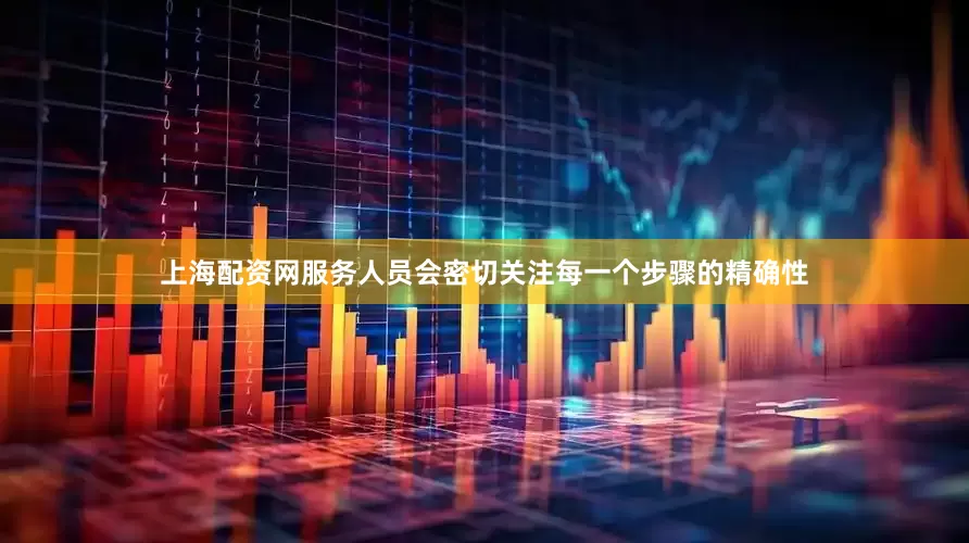 上海配资网服务人员会密切关注每一个步骤的精确性