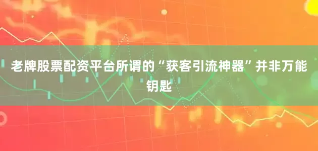 老牌股票配资平台所谓的“获客引流神器”并非万能钥匙