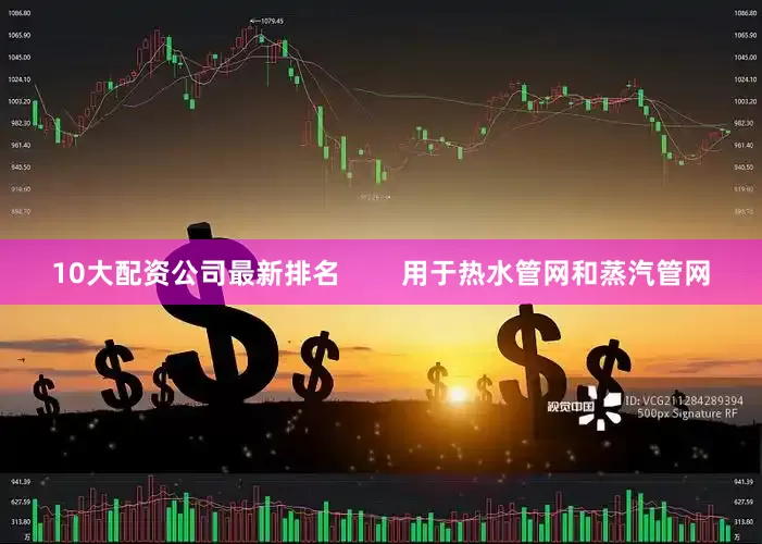 10大配资公司最新排名        用于热水管网和蒸汽管网